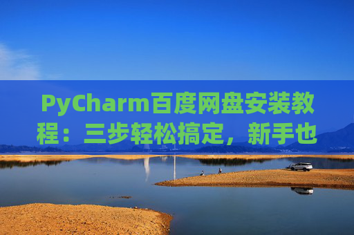 PyCharm百度网盘安装教程：三步轻松搞定，新手也能快速上手
